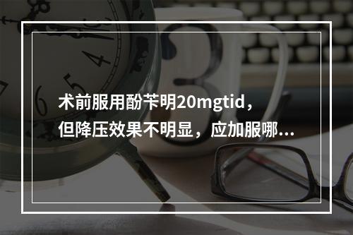 术前服用酚苄明20mgtid，但降压效果不明显，应加服哪种药