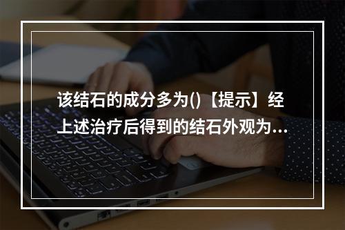 该结石的成分多为()【提示】经上述治疗后得到的结石外观为灰白