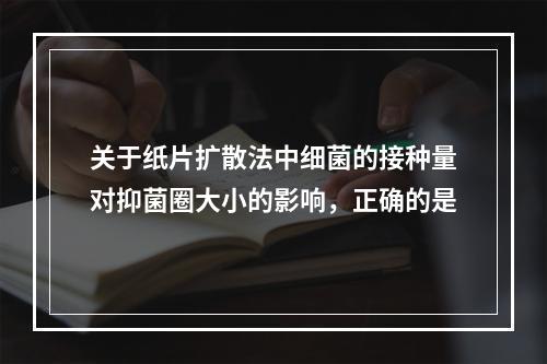 关于纸片扩散法中细菌的接种量对抑菌圈大小的影响，正确的是