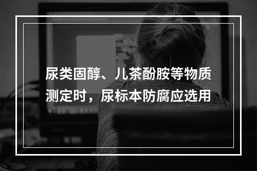 尿类固醇、儿茶酚胺等物质测定时，尿标本防腐应选用