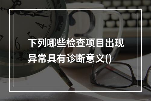 下列哪些检查项目出现异常具有诊断意义()