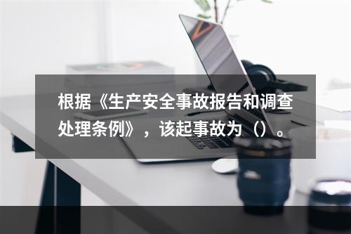 根据《生产安全事故报告和调查处理条例》，该起事故为（）。