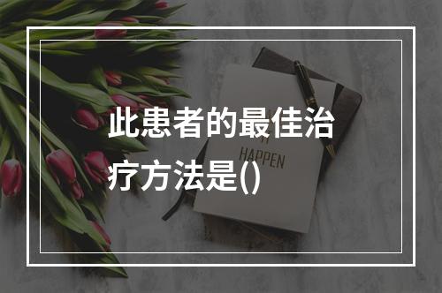 此患者的最佳治疗方法是()