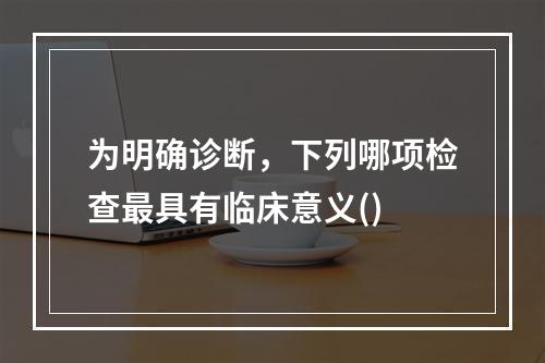 为明确诊断，下列哪项检查最具有临床意义()