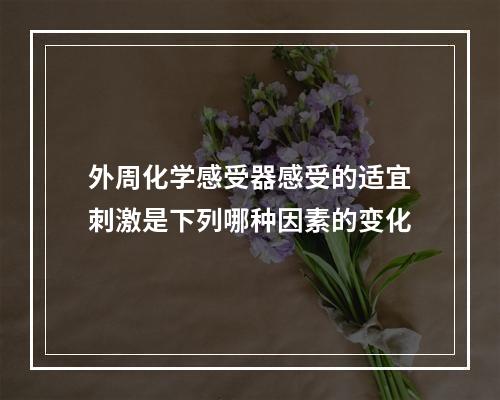 外周化学感受器感受的适宜刺激是下列哪种因素的变化