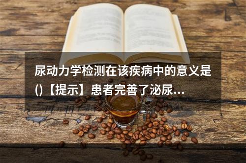 尿动力学检测在该疾病中的意义是()【提示】患者完善了泌尿系B