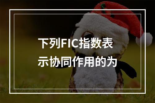 下列FIC指数表示协同作用的为