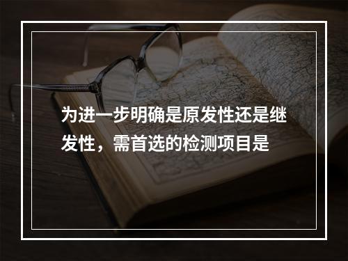 为进一步明确是原发性还是继发性，需首选的检测项目是