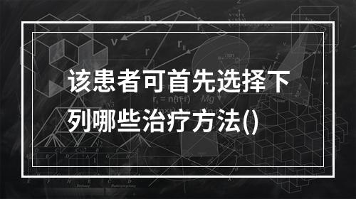 该患者可首先选择下列哪些治疗方法()