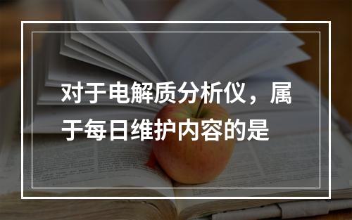 对于电解质分析仪，属于每日维护内容的是