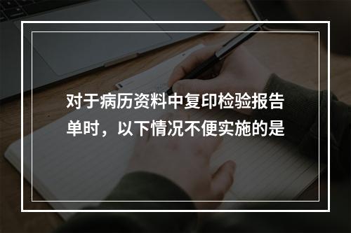 对于病历资料中复印检验报告单时，以下情况不便实施的是