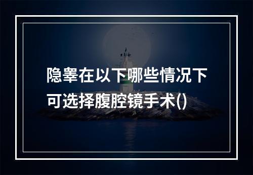 隐睾在以下哪些情况下可选择腹腔镜手术()