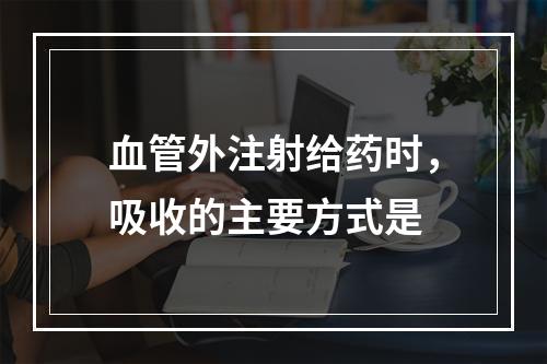 血管外注射给药时，吸收的主要方式是