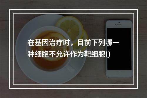 在基因治疗时，目前下列哪一种细胞不允许作为靶细胞()