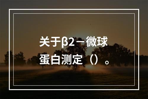 关于β2－微球蛋白测定（）。