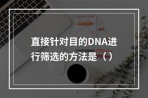 直接针对目的DNA进行筛选的方法是（ ）