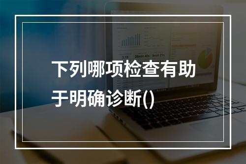 下列哪项检查有助于明确诊断()