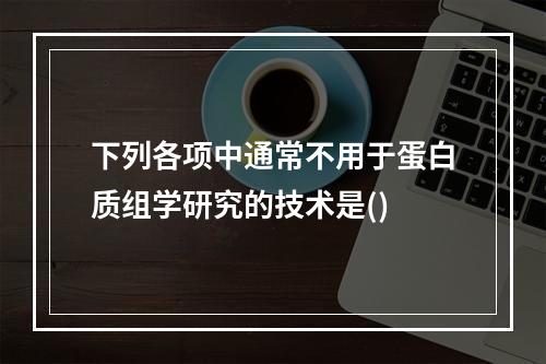 下列各项中通常不用于蛋白质组学研究的技术是()