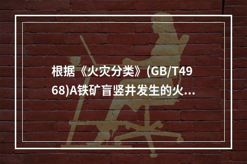 根据《火灾分类》(GB/T4968)A铁矿盲竖井发生的火灾类