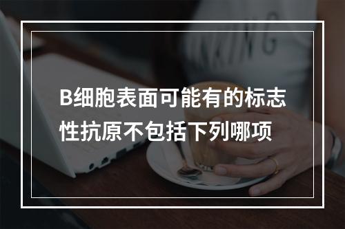 B细胞表面可能有的标志性抗原不包括下列哪项