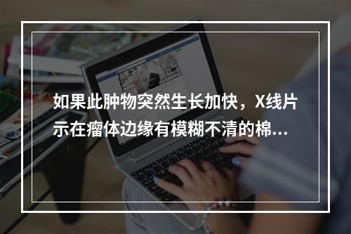 如果此肿物突然生长加快，X线片示在瘤体边缘有模糊不清的棉絮状