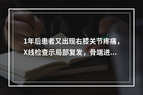 1年后患者又出现右膝关节疼痛，X线检查示局部复发，骨端进一步