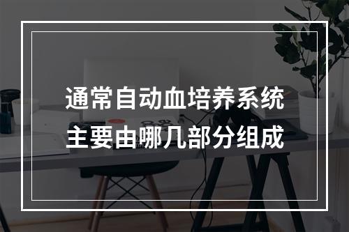 通常自动血培养系统主要由哪几部分组成