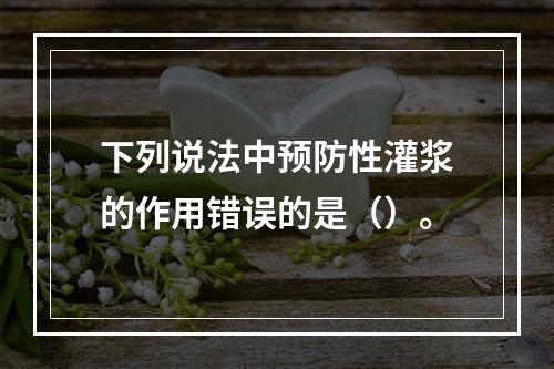 下列说法中预防性灌浆的作用错误的是（）。