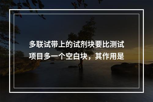 多联试带上的试剂块要比测试项目多一个空白块，其作用是