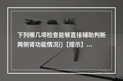 下列哪几项检查能够直接辅助判断两侧肾功能情况()【提示】首先