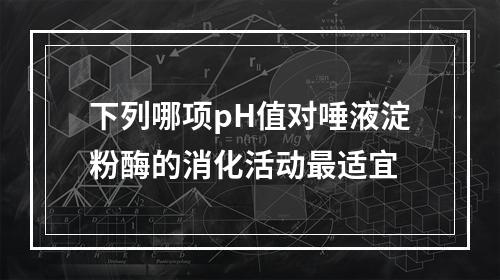 下列哪项pH值对唾液淀粉酶的消化活动最适宜