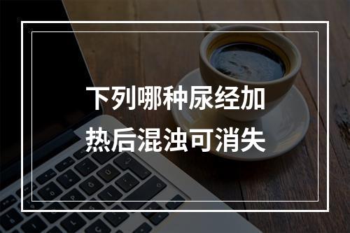 下列哪种尿经加热后混浊可消失