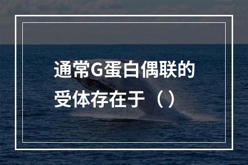 通常G蛋白偶联的受体存在于（ ）