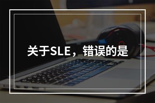 关于SLE，错误的是