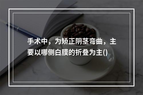 手术中，为矫正阴茎弯曲，主要以哪侧白膜的折叠为主()