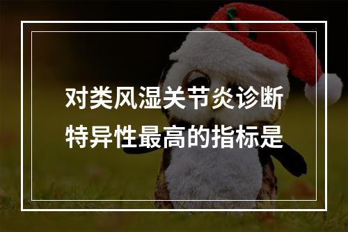 对类风湿关节炎诊断特异性最高的指标是