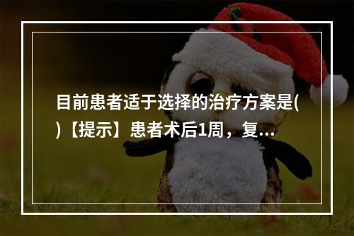 目前患者适于选择的治疗方案是()【提示】患者术后1周，复查泌