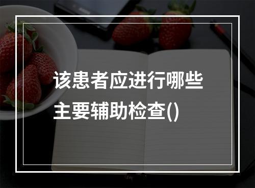 该患者应进行哪些主要辅助检查()