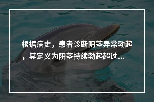 根据病史，患者诊断阴茎异常勃起，其定义为阴茎持续勃起超过多少