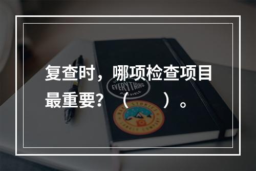 复查时，哪项检查项目最重要？（　　）。