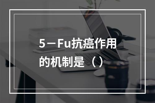 5－Fu抗癌作用的机制是（ ）