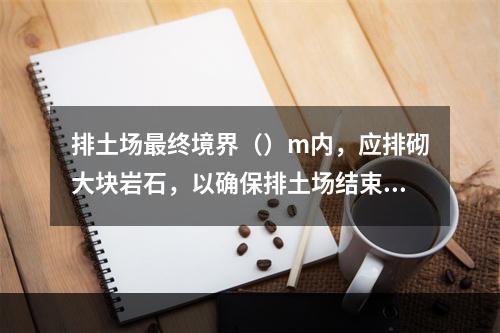 排土场最终境界（）m内，应排砌大块岩石，以确保排土场结束后的