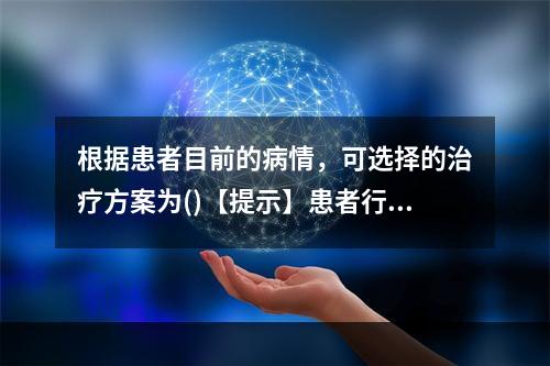 根据患者目前的病情，可选择的治疗方案为()【提示】患者行逆行