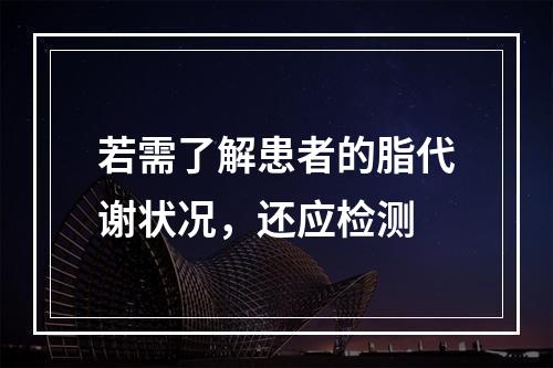 若需了解患者的脂代谢状况，还应检测