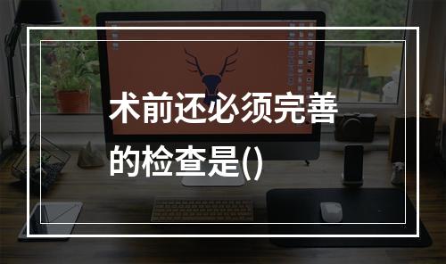 术前还必须完善的检查是()