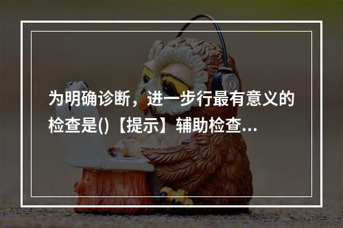 为明确诊断，进一步行最有意义的检查是()【提示】辅助检查，血