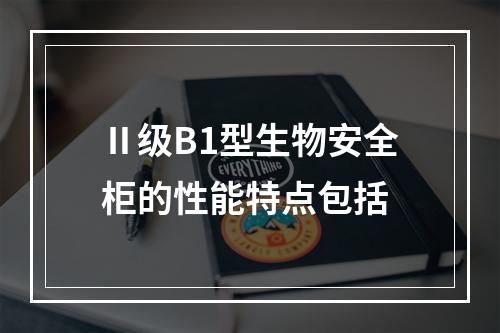 Ⅱ级B1型生物安全柜的性能特点包括