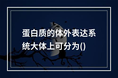 蛋白质的体外表达系统大体上可分为()