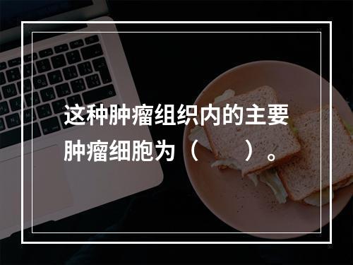 这种肿瘤组织内的主要肿瘤细胞为（　　）。