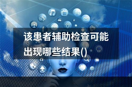 该患者辅助检查可能出现哪些结果()